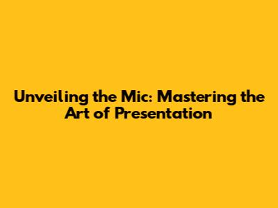 Unveiling the Mic: Mastering the Art of Presentation