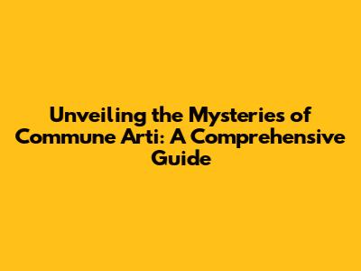 Unveiling the Mysteries of Commune Arti: A Comprehensive Guide