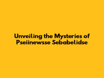 Unveiling the Mysteries of Pseiinewsse Sebabelidse