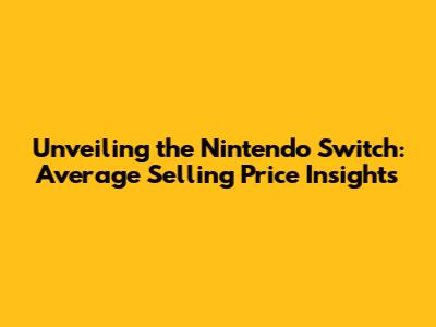 Unveiling the Nintendo Switch: Average Selling Price Insights