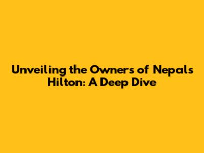 Unveiling the Owners of Nepal's Hilton: A Deep Dive
