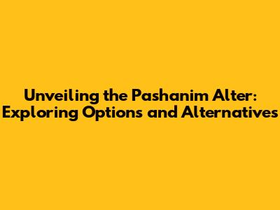 Unveiling the Pashanim Alter: Exploring Options and Alternatives