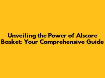 Unveiling the Power of AIscore Basket: Your Comprehensive Guide
