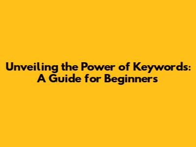 Unveiling the Power of Keywords: A Guide for Beginners