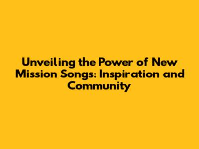 Unveiling the Power of New Mission Songs: Inspiration and Community