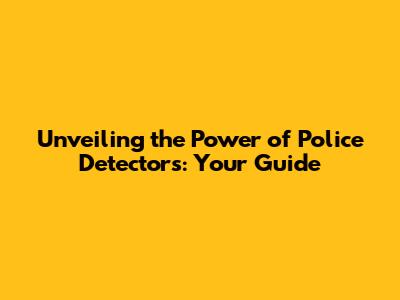 Unveiling the Power of Police Detectors: Your Guide
