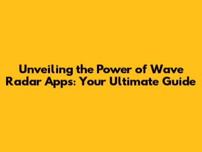 Unveiling the Power of Wave Radar Apps: Your Ultimate Guide