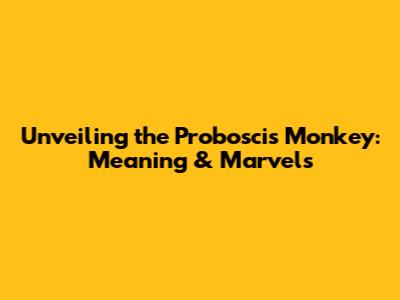 Unveiling the Proboscis Monkey: Meaning & Marvels