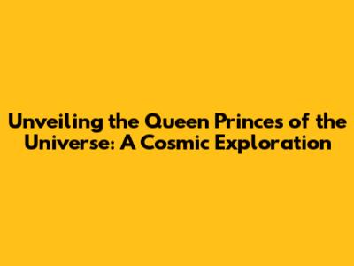 Unveiling the Queen Princes of the Universe: A Cosmic Exploration