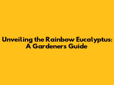 Unveiling the Rainbow Eucalyptus: A Gardener's Guide