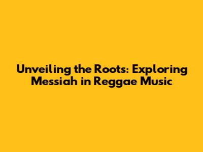 Unveiling the Roots: Exploring Messiah in Reggae Music