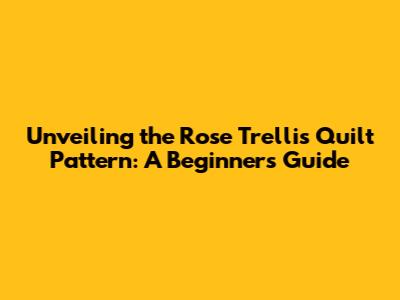 Unveiling the Rose Trellis Quilt Pattern: A Beginner's Guide