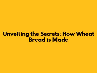 Unveiling the Secrets: How Wheat Bread is Made