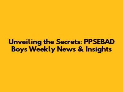 Unveiling the Secrets: PPSEBAD Boy's Weekly News & Insights