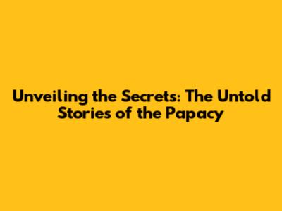 Unveiling the Secrets: The Untold Stories of the Papacy