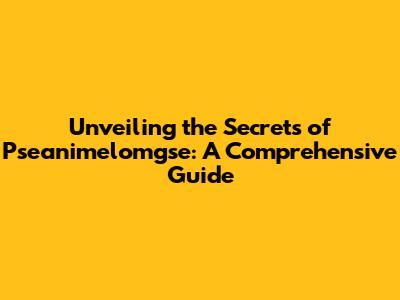Unveiling the Secrets of Pseanimelomgse: A Comprehensive Guide