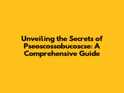 Unveiling the Secrets of Pseoscossobucoscse: A Comprehensive Guide