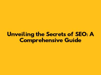 Unveiling the Secrets of SEO: A Comprehensive Guide