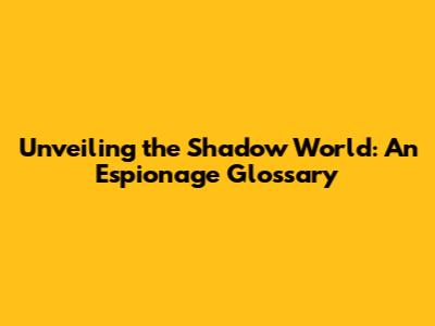 Unveiling the Shadow World: An Espionage Glossary