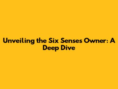 Unveiling the Six Senses Owner: A Deep Dive