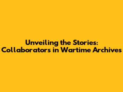 Unveiling the Stories: Collaborators in Wartime Archives