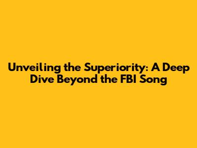 Unveiling the Superiority: A Deep Dive Beyond the FBI Song