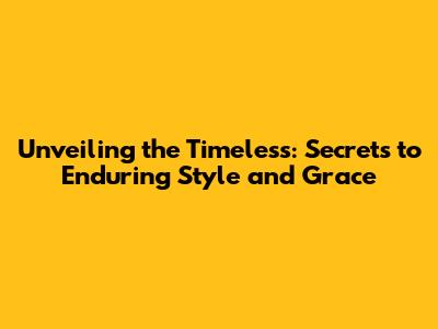 Unveiling the Timeless: Secrets to Enduring Style and Grace