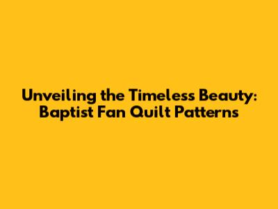 Unveiling the Timeless Beauty: Baptist Fan Quilt Patterns