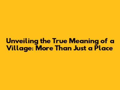 Unveiling the True Meaning of a Village: More Than Just a Place