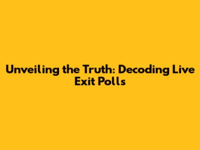 Unveiling the Truth: Decoding Live Exit Polls