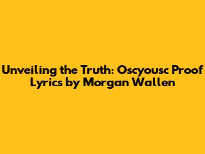 Unveiling the Truth: Oscyousc Proof Lyrics by Morgan Wallen