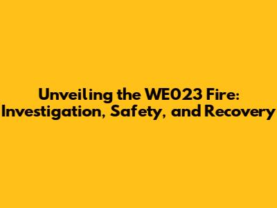 Unveiling the WE023 Fire: Investigation, Safety, and Recovery