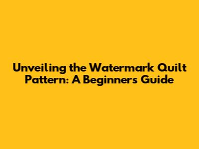 Unveiling the Watermark Quilt Pattern: A Beginner's Guide