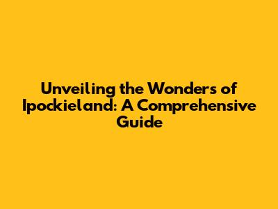 Unveiling the Wonders of Ipockieland: A Comprehensive Guide
