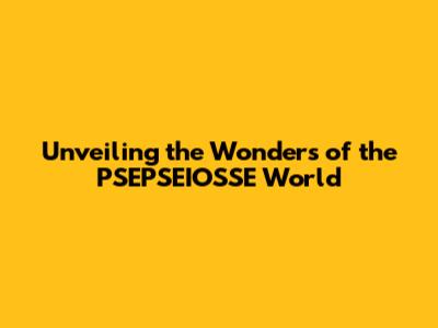 Unveiling the Wonders of the PSEPSEIOSSE World