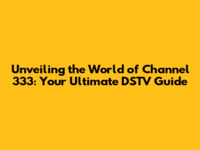 Unveiling the World of Channel 333: Your Ultimate DSTV Guide