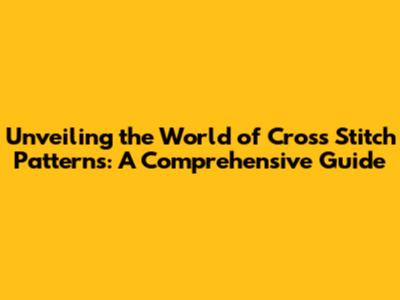 Unveiling the World of Cross Stitch Patterns: A Comprehensive Guide