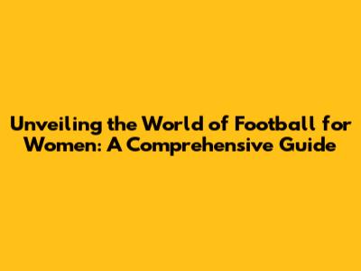 Unveiling the World of Football for Women: A Comprehensive Guide