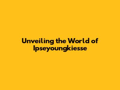 Unveiling the World of Ipseyoungkiesse