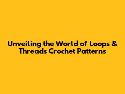 Unveiling the World of Loops & Threads Crochet Patterns
