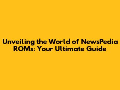 Unveiling the World of NewsPedia ROMs: Your Ultimate Guide