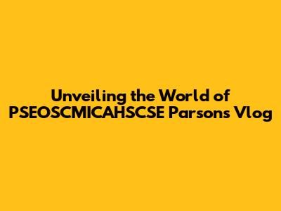Unveiling the World of PSEOSCMICAHSCSE Parsons Vlog