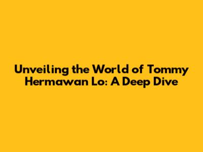 Unveiling the World of Tommy Hermawan Lo: A Deep Dive