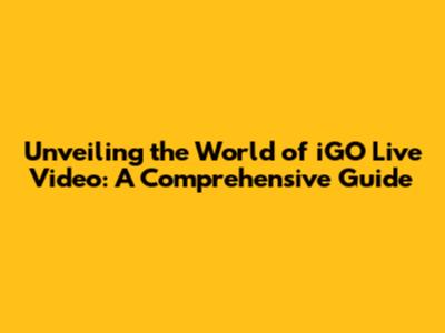 Unveiling the World of iGO Live Video: A Comprehensive Guide