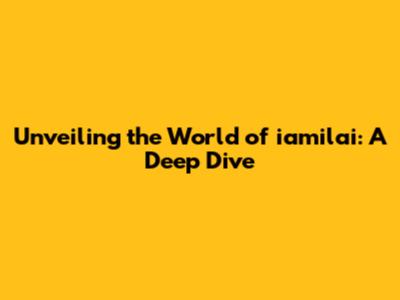 Unveiling the World of iamilai: A Deep Dive