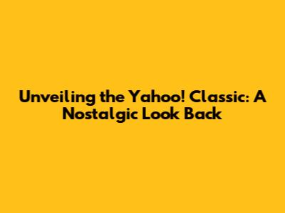 Unveiling the Yahoo! Classic: A Nostalgic Look Back