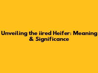 Unveiling the iired Heifer: Meaning & Significance