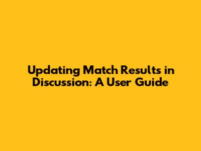 Updating Match Results in Discussion: A User Guide