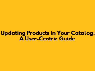 Updating Products in Your Catalog: A User-Centric Guide