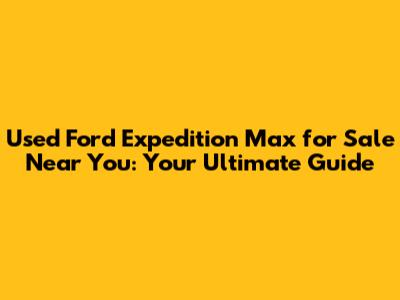 Used Ford Expedition Max for Sale Near You: Your Ultimate Guide